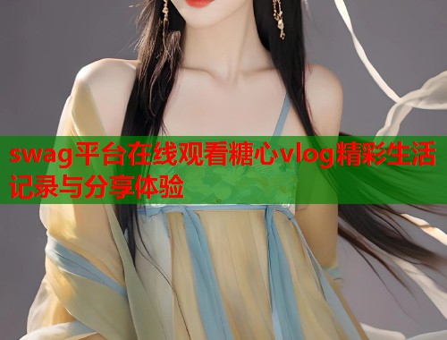 swag平台在线观看糖心vlog精彩生活记录与分享体验