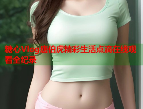 糖心Vlog唐伯虎精彩生活点滴在线观看全纪录