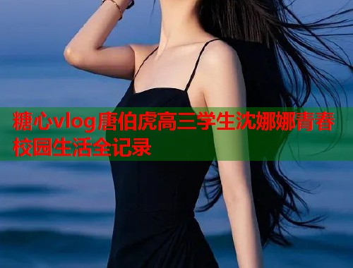 糖心vlog唐伯虎高三学生沈娜娜青春校园生活全记录