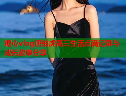 糖心vlog唐伯虎高三生活点滴记录与成长故事分享