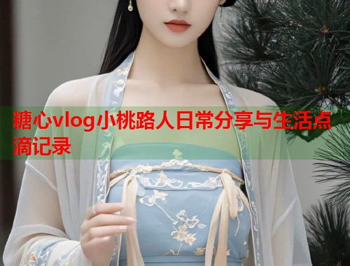 糖心vlog小桃路人日常分享与生活点滴记录