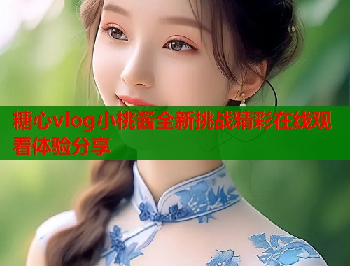 糖心vlog小桃酱全新挑战精彩在线观看体验分享