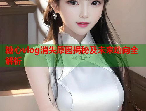 糖心vlog消失原因揭秘及未来动向全解析