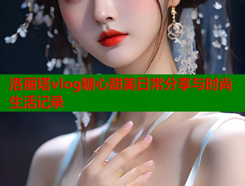 洛丽塔vlog糖心甜美日常分享与时尚生活记录