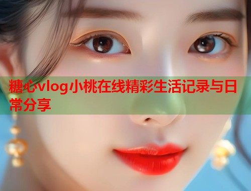 糖心vlog小桃在线精彩生活记录与日常分享