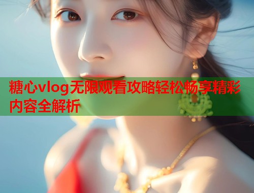 糖心vlog无限观看攻略轻松畅享精彩内容全解析