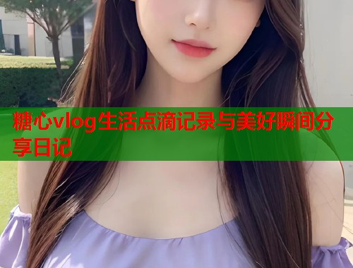 糖心vlog生活点滴记录与美好瞬间分享日记