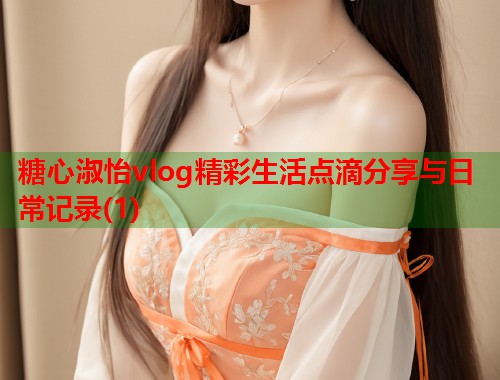 糖心淑怡vlog精彩生活点滴分享与日常记录(1)