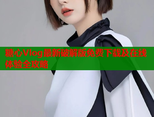 糖心Vlog最新破解版免费下载及在线体验全攻略