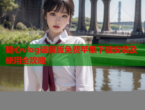 糖心vlog破解版免费苹果下载安装及使用全攻略