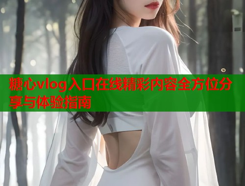 糖心vlog入口在线精彩内容全方位分享与体验指南