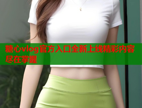 糖心vlog官方入口全新上线精彩内容尽在掌握