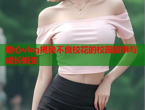 糖心vlog揭秘不良校花的校园故事与成长蜕变