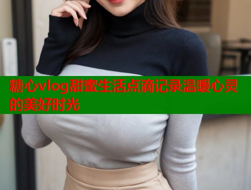 糖心vlog甜蜜生活点滴记录温暖心灵的美好时光