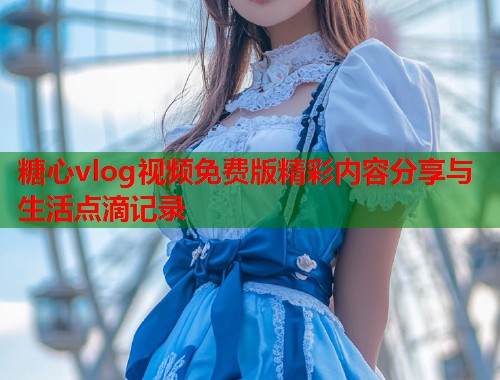 糖心vlog视频免费版精彩内容分享与生活点滴记录