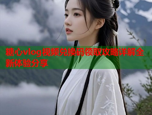糖心vlog视频兑换码领取攻略详解全新体验分享