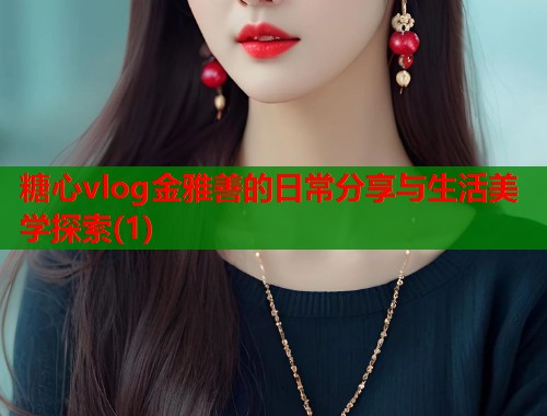 糖心vlog金雅善的日常分享与生活美学探索(1)
