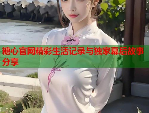 糖心官网精彩生活记录与独家幕后故事分享