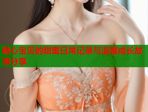 糖心宝贝的甜蜜日常记录与温馨成长故事分享