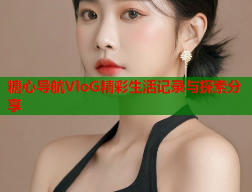 糖心导航VloG精彩生活记录与探索分享