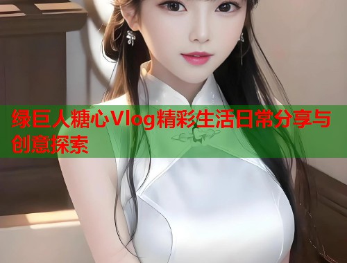 绿巨人糖心Vlog精彩生活日常分享与创意探索