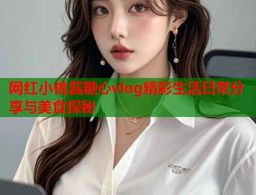 网红小桃酱糖心vlog精彩生活日常分享与美食探秘