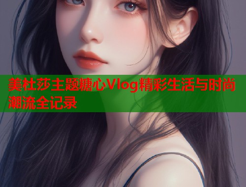 美杜莎主题糖心Vlog精彩生活与时尚潮流全记录