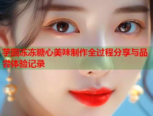 芋圆冻冻糖心美味制作全过程分享与品尝体验记录