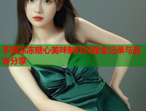 芋圆冻冻糖心美味制作过程全记录与品尝分享