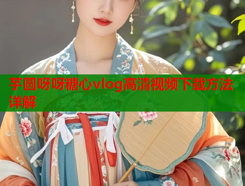 芋圆呀呀糖心vlog高清视频下载方法详解