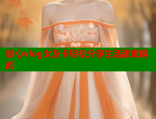 糖心vlog女友卡轻松分享生活甜蜜瞬间