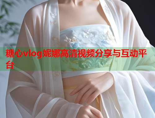 糖心vlog妮娜高清视频分享与互动平台