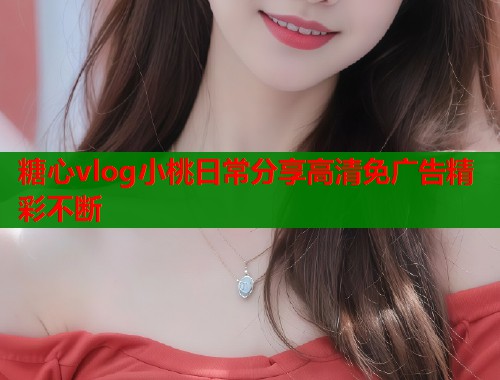 糖心vlog小桃日常分享高清免广告精彩不断