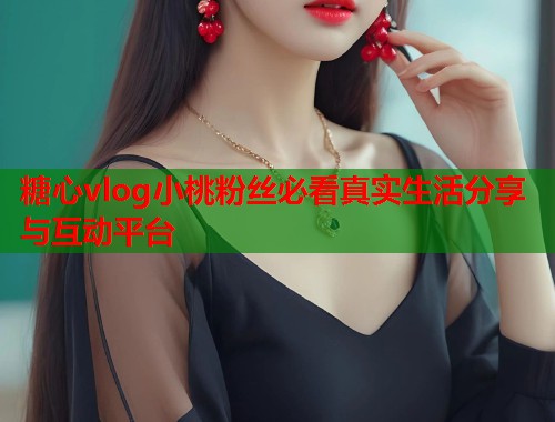 糖心vlog小桃粉丝必看真实生活分享与互动平台