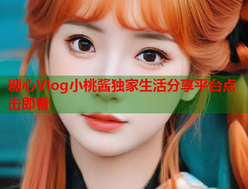 糖心Vlog小桃酱独家生活分享平台点击即看