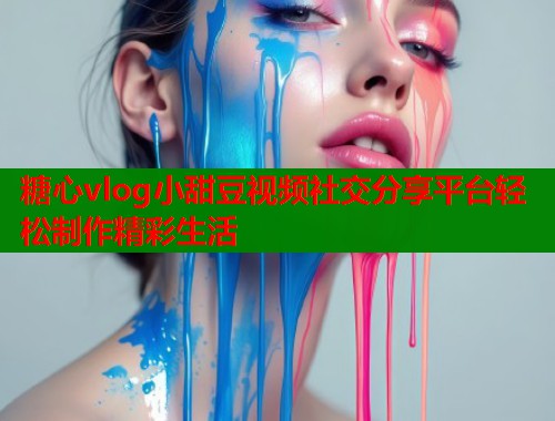糖心vlog小甜豆视频社交分享平台轻松制作精彩生活