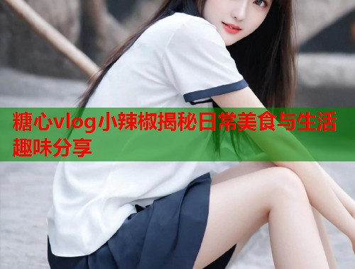 糖心vlog小辣椒揭秘日常美食与生活趣味分享